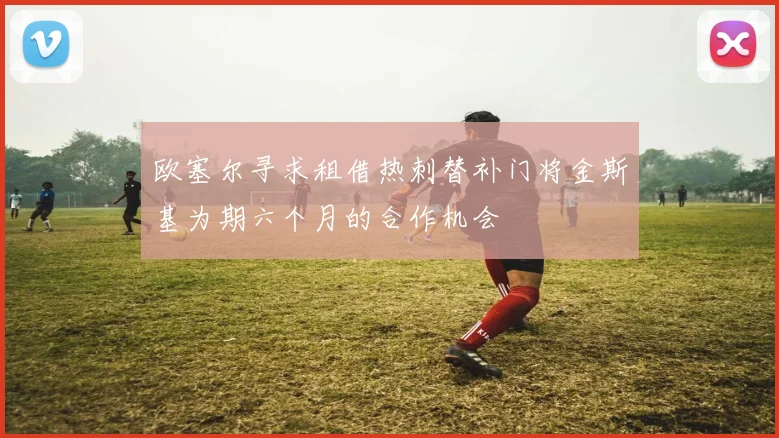欧塞尔寻求租借热刺替补门将金斯基为期六个月的合作机会