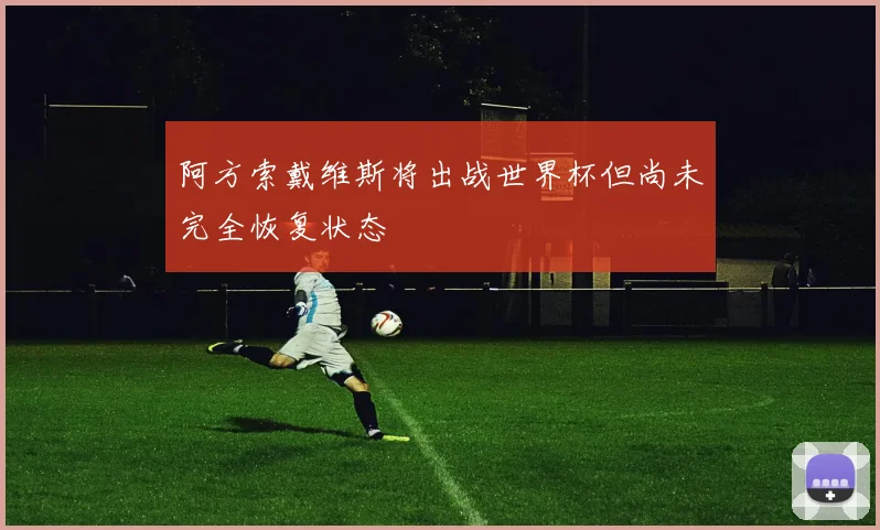 阿方索戴维斯将出战世界杯但尚未完全恢复状态