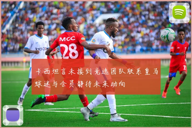 卡西坦言未接到竞选团队联系皇马球迷与会员静待未来动向