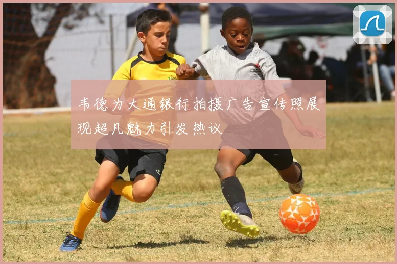 韦德为大通银行拍摄广告宣传照展现超凡魅力引发热议