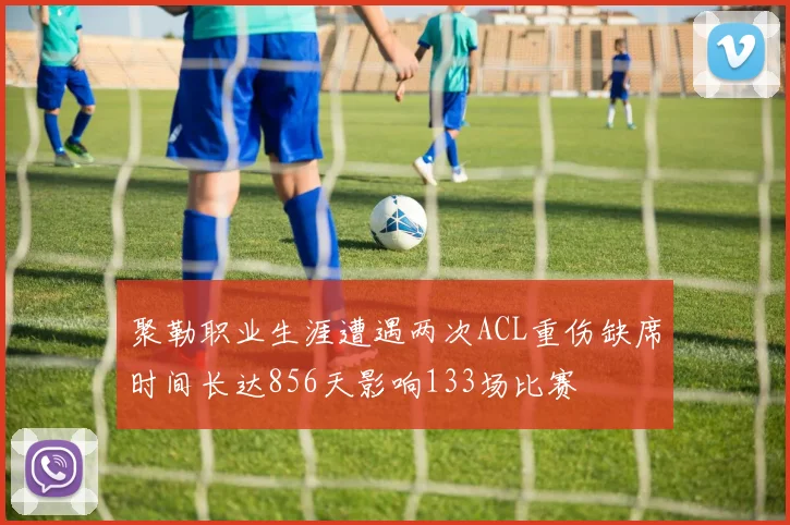 聚勒职业生涯遭遇两次ACL重伤缺席时间长达856天影响133场比赛