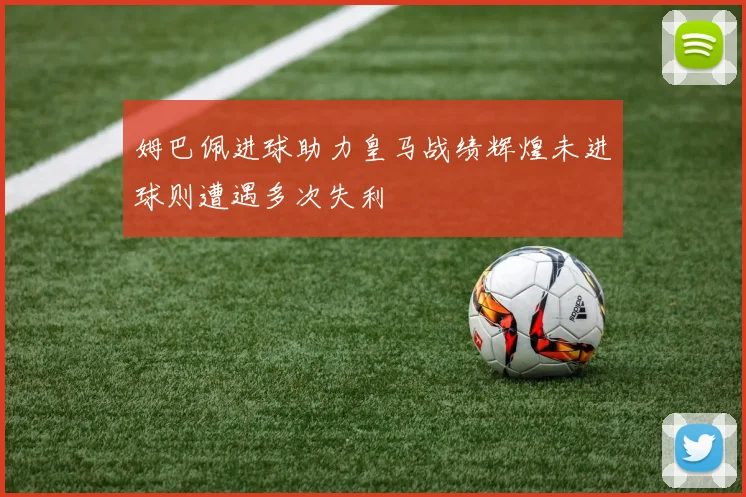 姆巴佩进球助力皇马战绩辉煌未进球则遭遇多次失利