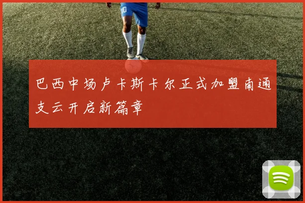 巴西中场卢卡斯卡尔正式加盟南通支云开启新篇章