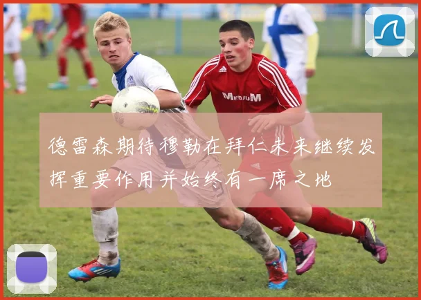 德雷森期待穆勒在拜仁未来继续发挥重要作用并始终有一席之地