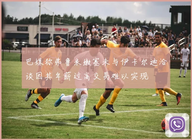 巴媒称弗鲁米嫩塞未与伊卡尔迪洽谈因其年薪过高交易难以实现