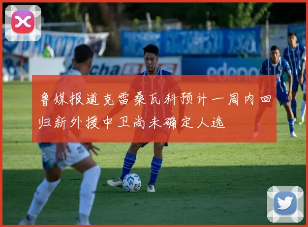 鲁媒报道克雷桑瓦科预计一周内回归新外援中卫尚未确定人选