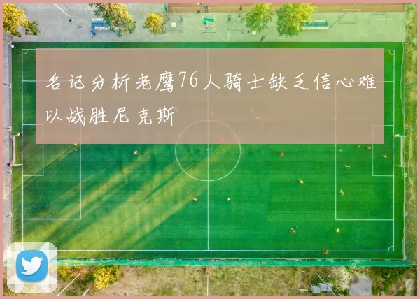 名记分析老鹰76人骑士缺乏信心难以战胜尼克斯