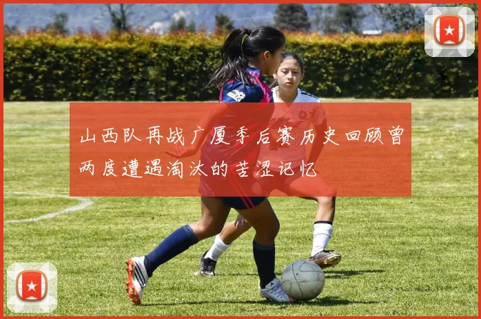 山西队再战广厦季后赛历史回顾曾两度遭遇淘汰的苦涩记忆