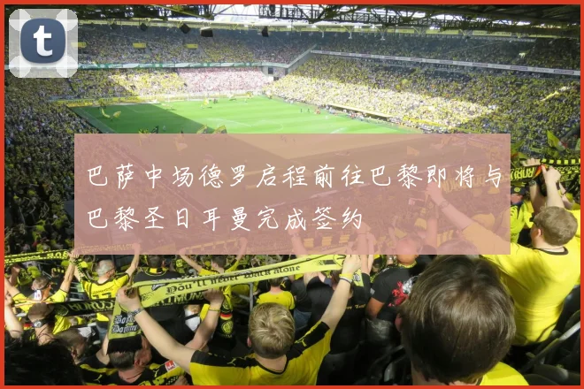 巴萨中场德罗启程前往巴黎即将与巴黎圣日耳曼完成签约