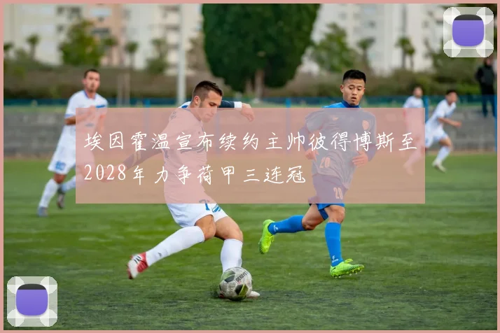 埃因霍温宣布续约主帅彼得博斯至2028年力争荷甲三连冠