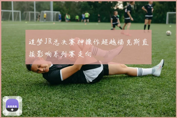追梦JR总决赛神操作超越福克斯直接影响系列赛走向