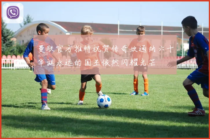 曼联官方推特祝贺传奇坎通纳六十华诞永远的国王依然闪耀光芒