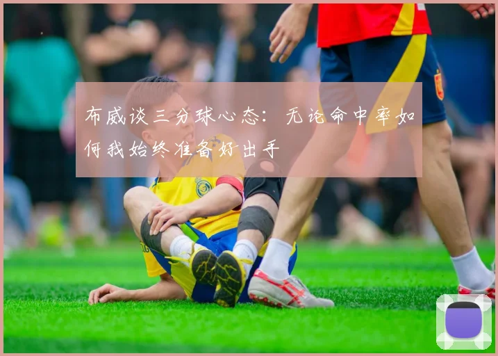 布威谈三分球心态：无论命中率如何我始终准备好出手