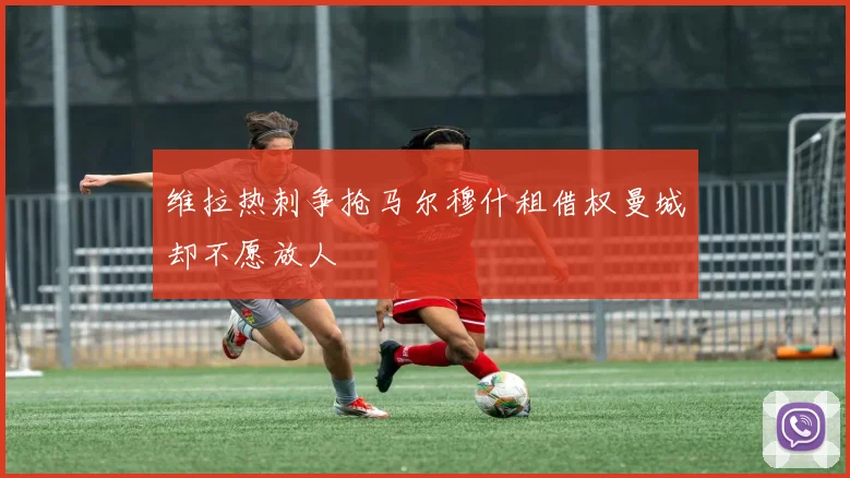 维拉热刺争抢马尔穆什租借权曼城却不愿放人