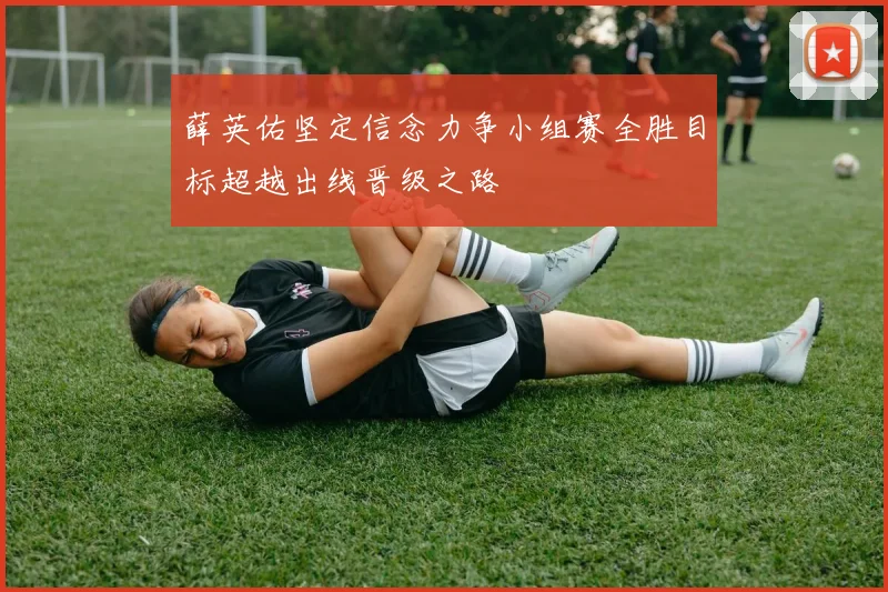 薛英佑坚定信念力争小组赛全胜目标超越出线晋级之路