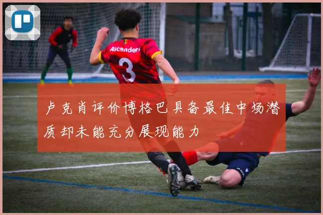 卢克肖评价博格巴具备最佳中场潜质却未能充分展现能力