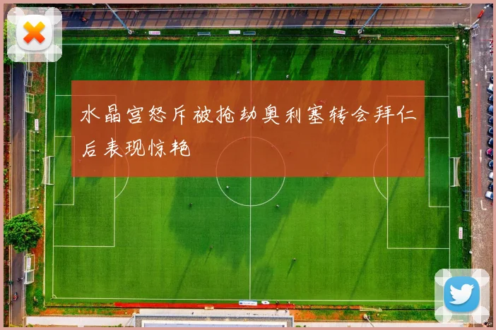 水晶宫怒斥被抢劫奥利塞转会拜仁后表现惊艳