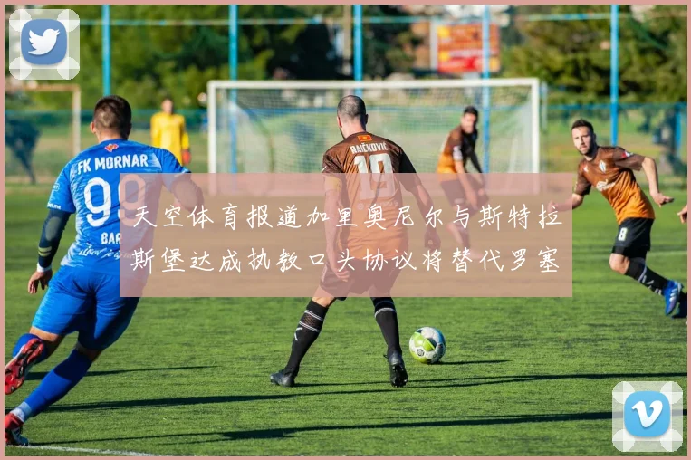 天空体育报道加里奥尼尔与斯特拉斯堡达成执教口头协议将替代罗塞尼尔