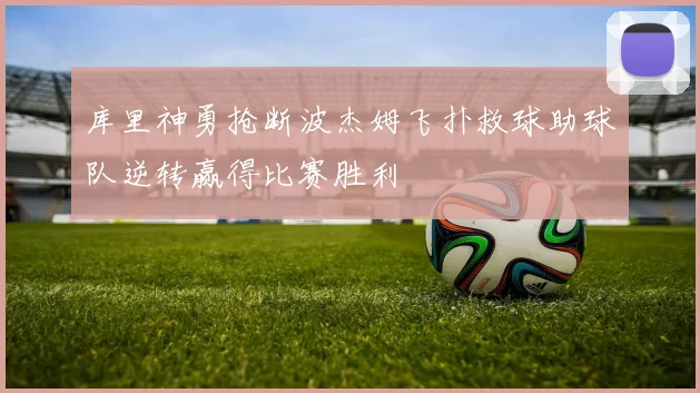 库里神勇抢断波杰姆飞扑救球助球队逆转赢得比赛胜利