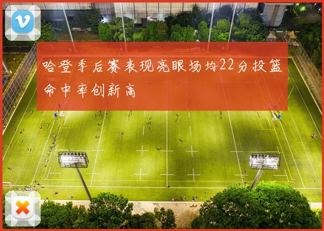哈登季后赛表现亮眼场均22分投篮命中率创新高