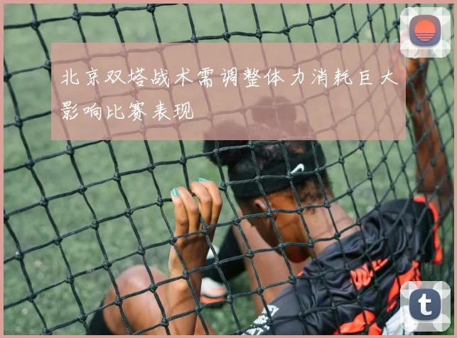 北京双塔战术需调整体力消耗巨大影响比赛表现