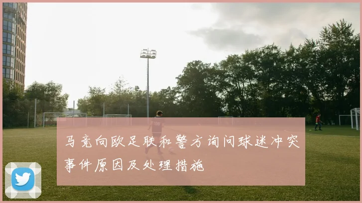 马竞向欧足联和警方询问球迷冲突事件原因及处理措施