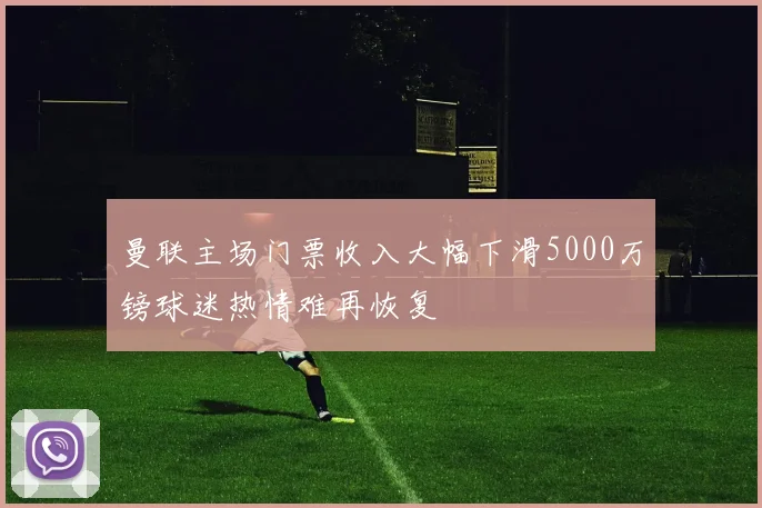 曼联主场门票收入大幅下滑5000万镑球迷热情难再恢复
