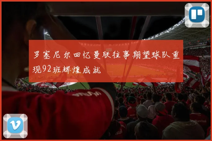 罗塞尼尔回忆曼联往事期望球队重现92班辉煌成就