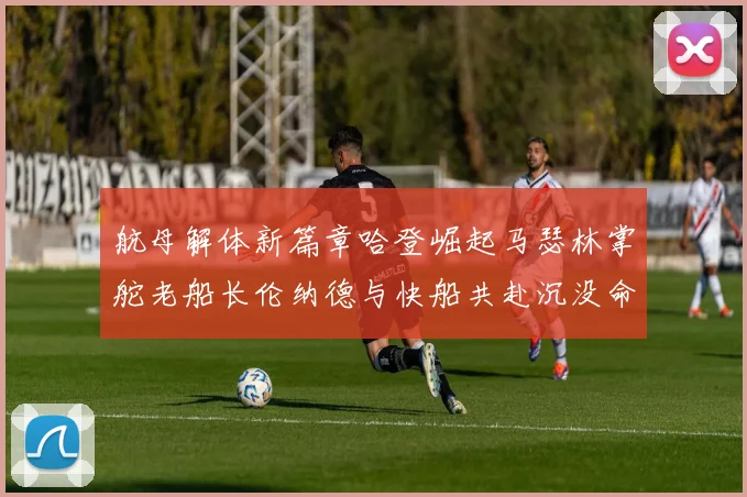 航母解体新篇章哈登崛起马瑟林掌舵老船长伦纳德与快船共赴沉没命运