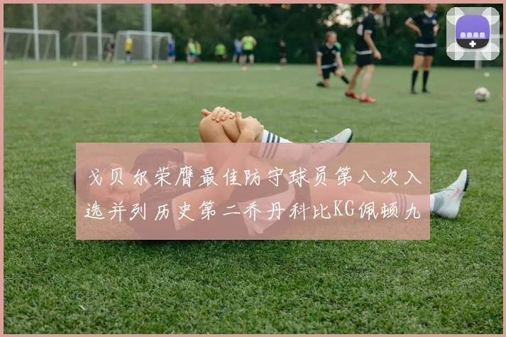 戈贝尔荣膺最佳防守球员第八次入选并列历史第二乔丹科比KG佩顿九次称王