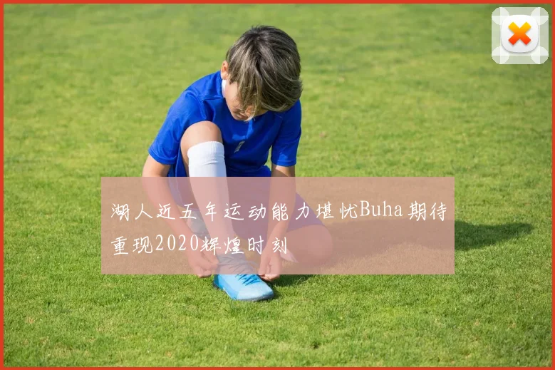 湖人近五年运动能力堪忧Buha期待重现2020辉煌时刻