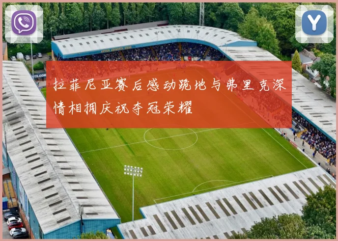 拉菲尼亚赛后感动跪地与弗里克深情相拥庆祝夺冠荣耀