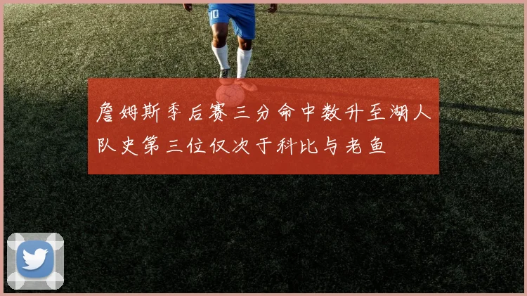 詹姆斯季后赛三分命中数升至湖人队史第三位仅次于科比与老鱼