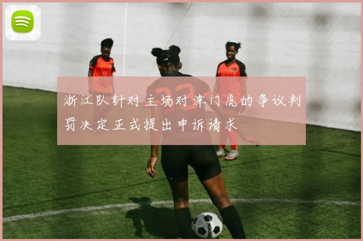 浙江队针对主场对津门虎的争议判罚决定正式提出申诉请求